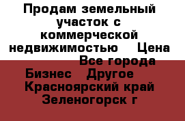 Продам земельный участок с коммерческой недвижимостью  › Цена ­ 400 000 - Все города Бизнес » Другое   . Красноярский край,Зеленогорск г.